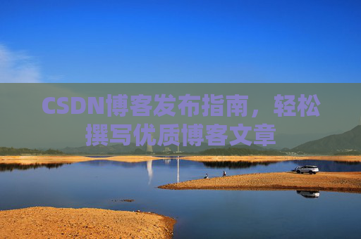 CSDN博客发布指南，轻松撰写优质博客文章